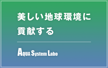 美しい地球環境に貢献する AQUA System Labo