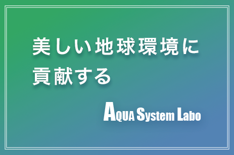 美しい地球環境に貢献する AQUA System Labo